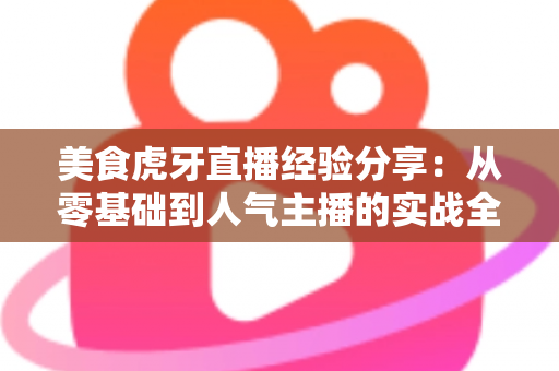 美食虎牙直播经验分享：从零基础到人气主播的实战全攻略