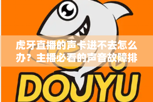 虎牙直播的声卡进不去怎么办？主播必看的声音故障排查与解决全攻略