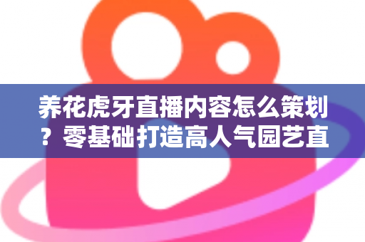 养花虎牙直播内容怎么策划？零基础打造高人气园艺直播间的实战全攻略