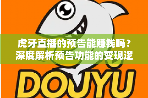 虎牙直播的预告能赚钱吗？深度解析预告功能的变现逻辑与实用运营技巧
