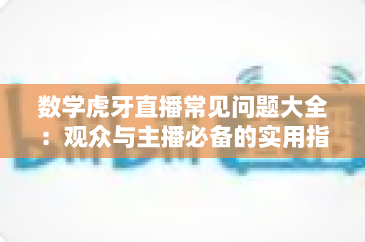 数学虎牙直播常见问题大全：观众与主播必备的实用指南