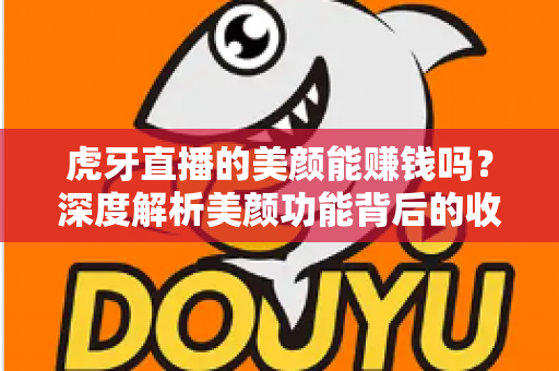 虎牙直播的美颜能赚钱吗？深度解析美颜功能背后的收益真相