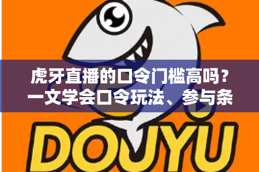 虎牙直播的口令门槛高吗？一文学会口令玩法、参与条件与实用攻略