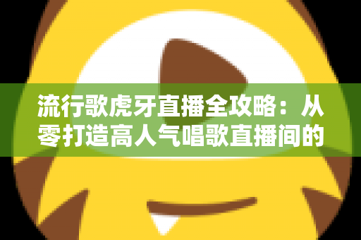 流行歌虎牙直播全攻略:从零打造高人气唱歌直播间的完整秘籍 流行歌虎牙直播全攻略:从零打造高人气唱歌直播间的完整秘籍