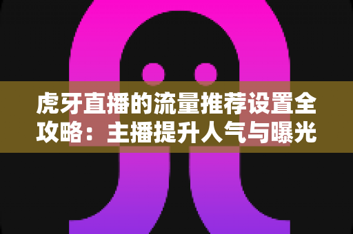 虎牙直播的流量推荐设置全攻略：主播提升人气与曝光的实用指南
