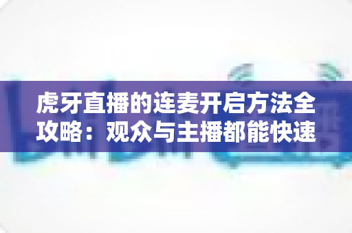 虎牙直播的连麦开启方法全攻略：观众与主播都能快速上手的实战教程