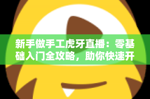 新手做手工虎牙直播：零基础入门全攻略，助你快速开启直播之旅