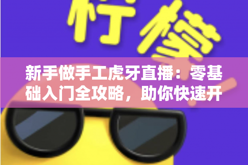 新手做手工虎牙直播：零基础入门全攻略，助你快速开启直播之旅