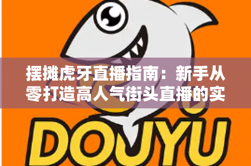 摆摊虎牙直播指南：新手从零打造高人气街头直播的实战全攻略