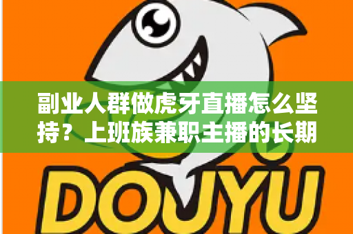 副业人群做虎牙直播怎么坚持？上班族兼职主播的长期运营实战指南