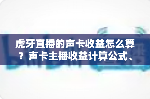 虎牙直播的声卡收益怎么算？声卡主播收益计算公式、分成比例与提现规则全解析