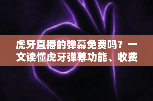 虎牙直播的弹幕免费吗？一文读懂虎牙弹幕功能、收费规则与实用技巧