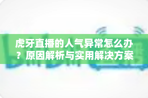 虎牙直播的人气异常怎么办？原因解析与实用解决方案全指南