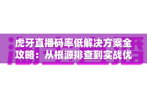 虎牙直播码率低解决方案全攻略：从根源排查到实战优化，让画质清晰升级
