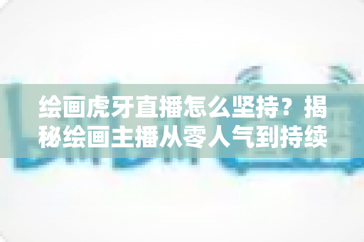 绘画虎牙直播怎么坚持?揭秘绘画主播从零人气到持续走红的实用成长指南 绘画虎牙直播怎么坚持?揭秘绘画主播从零人气到持续走红的实用成长指南