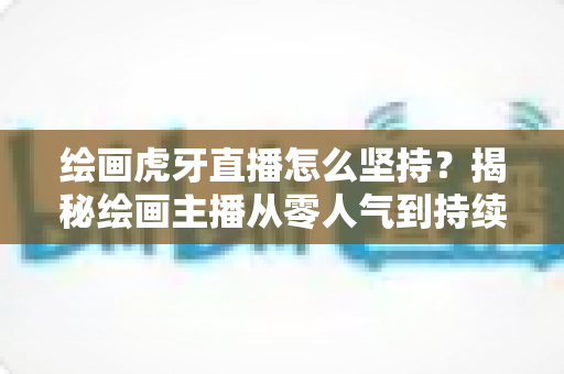 绘画虎牙直播怎么坚持?揭秘绘画主播从零人气到持续走红的实用成长指南 绘画虎牙直播怎么坚持?揭秘绘画主播从零人气到持续走红的实用成长指南