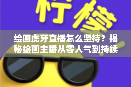 绘画虎牙直播怎么坚持？揭秘绘画主播从零人气到持续走红的实用成长指南