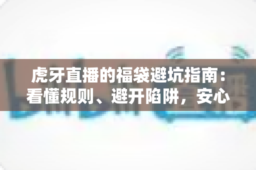 虎牙直播的福袋避坑指南：看懂规则、避开陷阱，安心领取福利的完整攻略