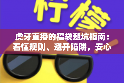 虎牙直播的福袋避坑指南：看懂规则、避开陷阱，安心领取福利的完整攻略