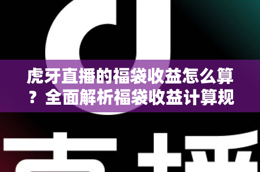虎牙直播的福袋收益怎么算?全面解析福袋收益计算规则与参与技巧 虎牙直播的福袋收益怎么算?全面解析福袋收益计算规则与参与技巧