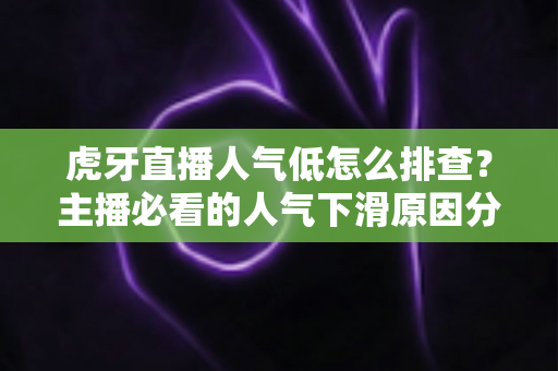 虎牙直播人气低怎么排查?主播必看的人气下滑原因分析与流量提升实操全攻略 虎牙直播人气低怎么排查?主播必看的人气下滑原因分析与流量提升实操全攻略