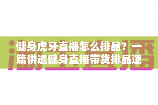 健身虎牙直播怎么排品?一篇讲透健身直播带货排品逻辑的实战指南 健身虎牙直播怎么排品?一篇讲透健身直播带货排品逻辑的实战指南