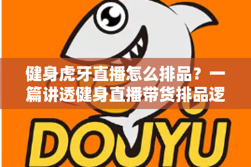 健身虎牙直播怎么排品？一篇讲透健身直播带货排品逻辑的实战指南
