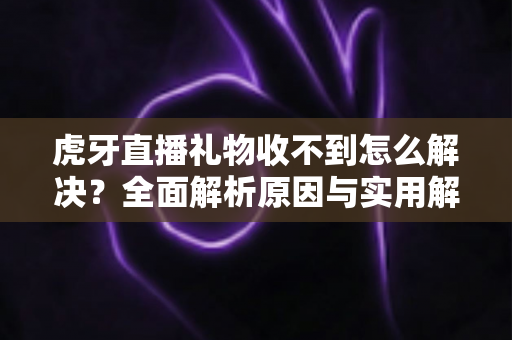 虎牙直播礼物收不到怎么解决？全面解析原因与实用解决技巧，助你快速恢复礼物收益