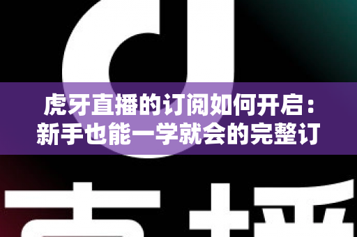 虎牙直播的订阅如何开启:新手也能一学就会的完整订阅指南,精彩直播永不缺席 虎牙直播的订阅如何开启:新手也能一学就会的完整订阅指南,精彩直播永不缺席