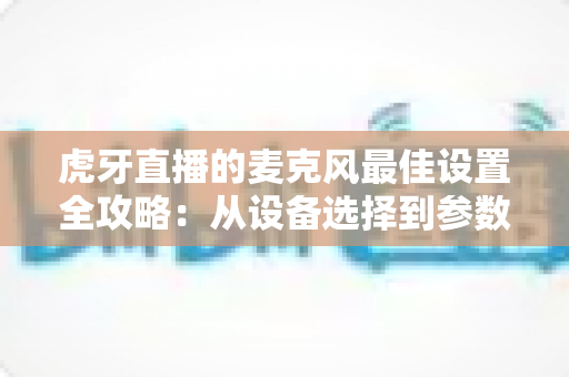 虎牙直播的麦克风最佳设置全攻略:从设备选择到参数调试,打造专业级直播音质的完整指南 虎牙直播的麦克风最佳设置全攻略:从设备选择到参数调试,打造专业级直播音质的完整指南