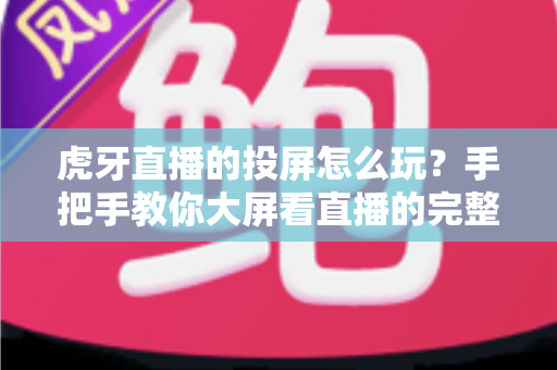 虎牙直播的投屏怎么玩？手把手教你大屏看直播的完整攻略