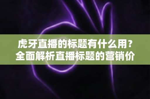 虎牙直播的标题有什么用？全面解析直播标题的营销价值与优化技巧
