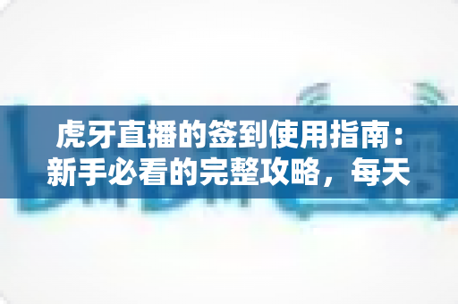虎牙直播的签到使用指南：新手必看的完整攻略，每天轻松领取专属福利与成长资源