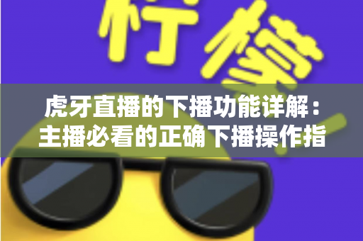 虎牙直播的下播功能详解：主播必看的正确下播操作指南与数据复盘技巧