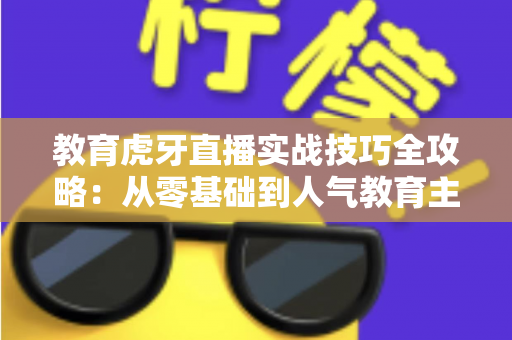 教育虎牙直播实战技巧全攻略:从零基础到人气教育主播的进阶指南 教育虎牙直播实战技巧全攻略:从零基础到人气教育主播的进阶指南