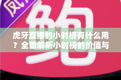 虎牙直播的小时榜有什么用?全面解析小时榜的价值与运营策略 虎牙直播的小时榜有什么用?全面解析小时榜的价值与运营策略