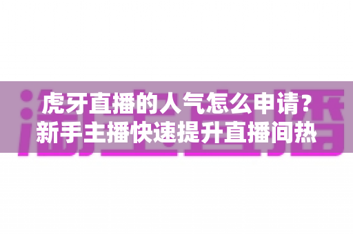 虎牙直播的人气怎么申请？新手主播快速提升直播间热度的全流程实用指南