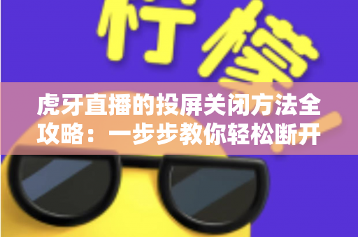 虎牙直播的投屏关闭方法全攻略：一步步教你轻松断开投屏，畅享更自由的观看体验