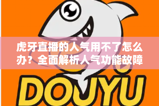 虎牙直播的人气用不了怎么办？全面解析人气功能故障排查与解决方案