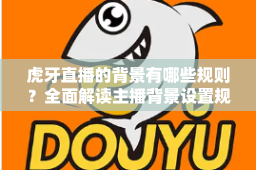 虎牙直播的背景有哪些规则？全面解读主播背景设置规范与合规直播指南