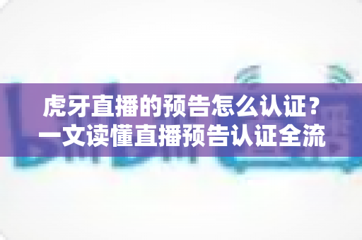 虎牙直播的预告怎么认证？一文读懂直播预告认证全流程与运营技巧