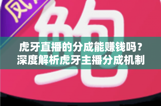 虎牙直播的分成能赚钱吗?深度解析虎牙主播分成机制与真实收益潜力 虎牙直播的分成能赚钱吗?深度解析虎牙主播分成机制与真实收益潜力