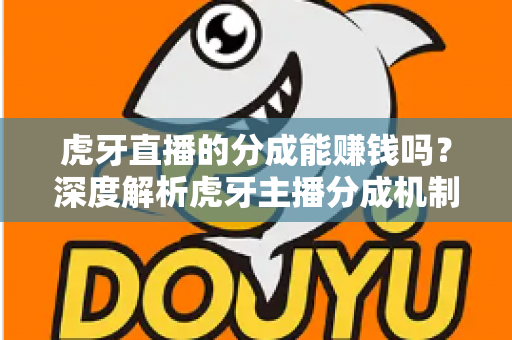 虎牙直播的分成能赚钱吗？深度解析虎牙主播分成机制与真实收益潜力