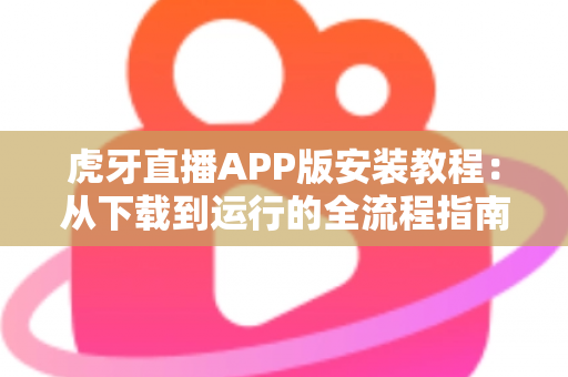 虎牙直播APP版安装教程：从下载到运行的全流程指南，新手也能三分钟轻松搞定