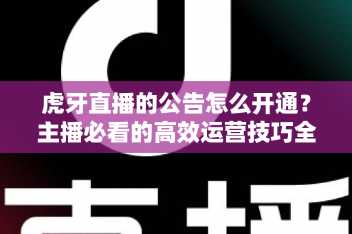 虎牙直播的公告怎么开通？主播必看的高效运营技巧全解析