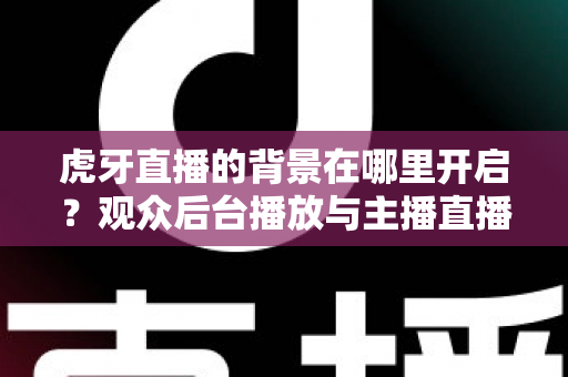 虎牙直播的背景在哪里开启？观众后台播放与主播直播背景设置一步到位全攻略