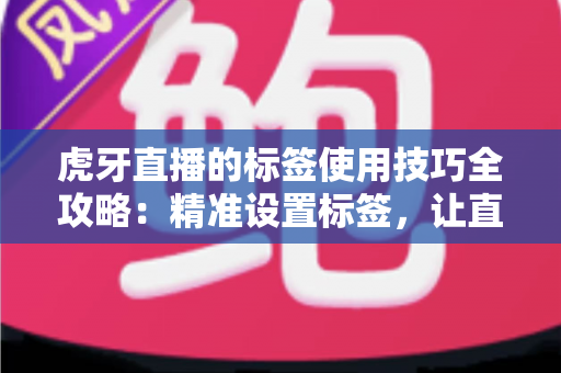 虎牙直播的标签使用技巧全攻略：精准设置标签，让直播间曝光与人气双提升