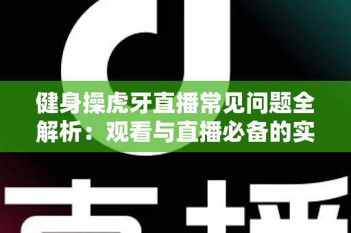 健身操虎牙直播常见问题全解析：观看与直播必备的实用指南