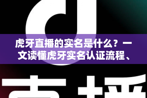 虎牙直播的实名是什么？一文读懂虎牙实名认证流程、作用与常见问题