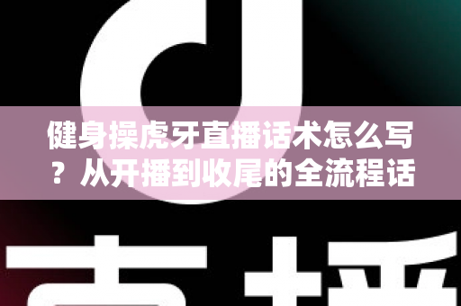 健身操虎牙直播话术怎么写?从开播到收尾的全流程话术指南,助你直播间人气暴涨 健身操虎牙直播话术怎么写?从开播到收尾的全流程话术指南,助你直播间人气暴涨